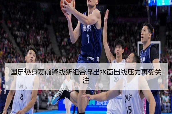 国足热身赛前锋线新组合浮出水面出线压力再受关注